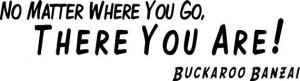 ... Matter Where You Go, There You Are! - Buckaroo Banzai Quote - 22 X 6.5