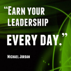 Inspirational Quote: Earn your leadership every day. ~ Michael Jordan