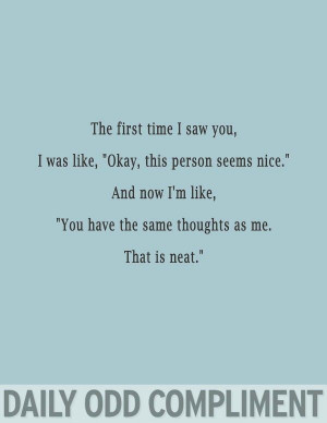 Daily Odd Compliment...actually the second time you met me, I was just ...
