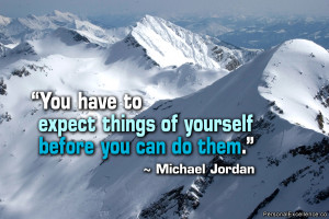 ... expect things of yourself before you can do them.” ~ Michael Jordan
