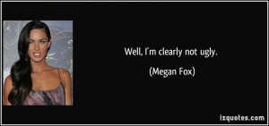 Well, I'm clearly not ugly. - Megan Fox