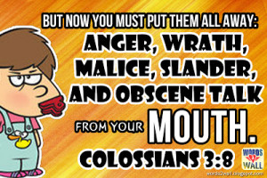 ... away: anger, wrath, malice, slander, and obscene talk from your mouth
