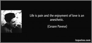 Life is pain and the enjoyment of love is an anesthetic. - Cesare ...