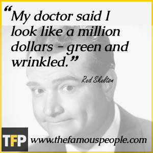 My doctor said I look like a million dollars - green and wrinkled.
