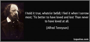 ... have loved and lost Than never to have loved at all. - Alfred Tennyson