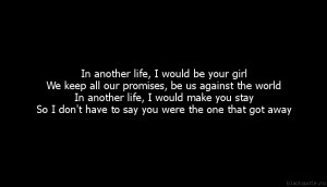 In another life, I would be your girl We keep all our promises, be us ...