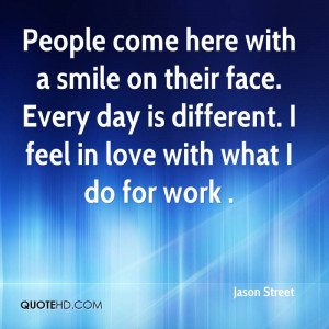 People come here with a smile on their face. Every day is different. I ...