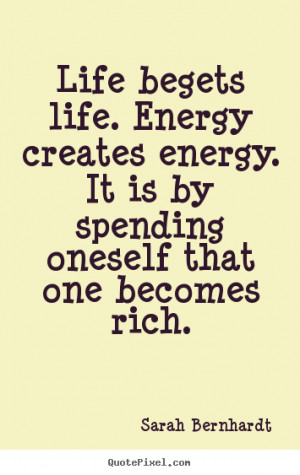 Life begets life. Energy creates energy. It is by spending oneself ...