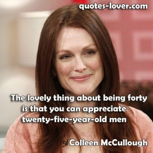 ... about being forty is that you can appreciate twenty-five-year-old men