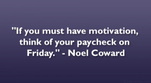... have motivation, think of your paycheck on Friday.” – Noel Coward