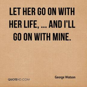 ... Watson - Let her go on with her life, ... And I'll go on with mine