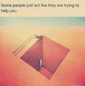 Some people just act like they are trying to help you..