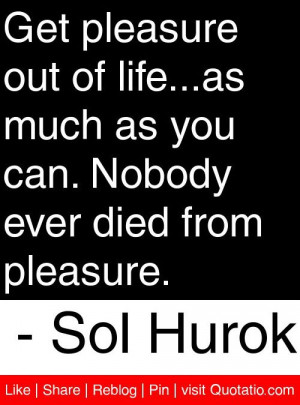 ... can. Nobody ever died from pleasure. - Sol Hurok #quotes #quotations
