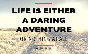 Life is either a daring adventure or nothing. – Helen Keller