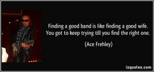 ... . You got to keep trying till you find the right one. - Ace Frehley