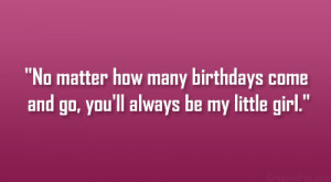 ... how many birthdays come and go, you’ll always be my little girl
