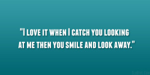 ... it when I catch you looking at me then you smile and look away