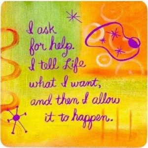 ask for help. I tell Life what I want, and then I allow it to happen ...