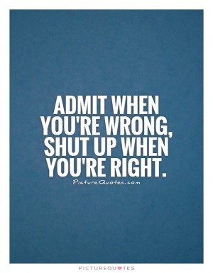 Admit when you're wrong, shut up when you're right. Picture Quote #1