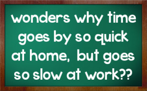 wonders why time goes by so quick at home, but goes so slow at work??