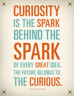 Curiosity is the spark behind the spark of every great idea. The ...