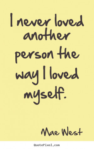 Love quotes - I never loved another person the way i loved myself.