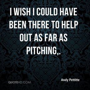 Andy Pettitte - I wish I could have been there to help out as far as ...