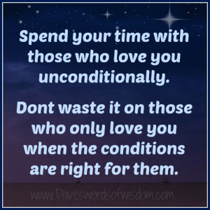 Spend your time with those who love you unconditionally.