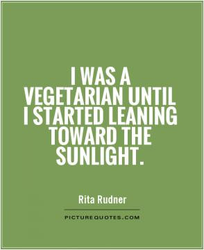 was a vegetarian until I started leaning toward the sunlight.