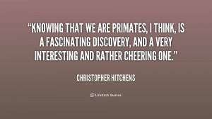 Knowing that we are primates, I think, is a fascinating discovery, and ...