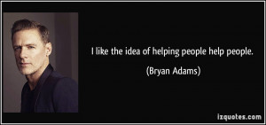like the idea of helping people help people. - Bryan Adams