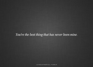 You’re the best thing that has never been mine.
