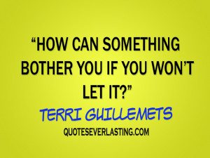 ... can something bother you if you won’t let it? – Terri Guillemets