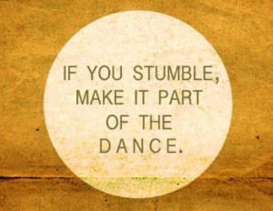 IF YOU STUMBLE MAKE IT PART OF THE DANCE..