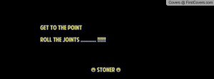 get to the point roll the joints ..... !!!!! ( stoner ...