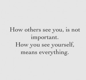 How others see you, is not important. How yoy see yourself, means ...