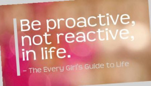 Be proactive, not reactive in life.