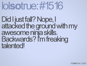 ... ground with my awesome ninja skills. Backwards? I'm freaking talented