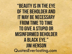 Beauty is in the eye of the beholder and it may be necessary from ...