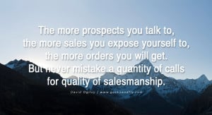 The more prospects you talk to, the more sales you expose yourself to ...