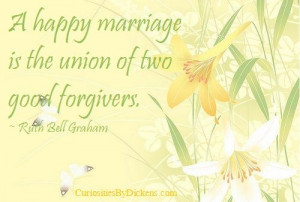 ... happy marriage is the union of two good forgivers. ~ Ruth Bell Graham