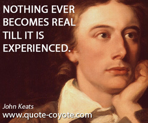 Nothing quotes - Nothing ever becomes real till it is experienced.