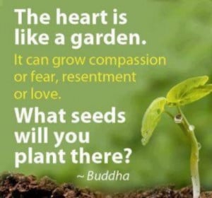 The heart is like a garden. It can grow compassion or fear, resentment ...