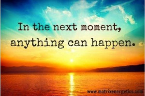 In the next moment, anything can happen.