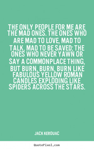 me are the mad ones. The ones who are mad to love, mad to talk, mad ...