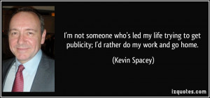 ... to get publicity; I'd rather do my work and go home. - Kevin Spacey