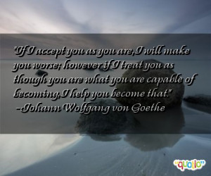 accept you as you are, I will make you worse ; however if I treat you ...