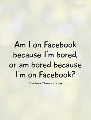 ... on Facebook because I'm bored, or am bored because I'm on Facebook