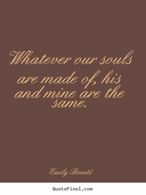 Emily Brontë Quotes - Whatever our souls are made of, his and mine ...