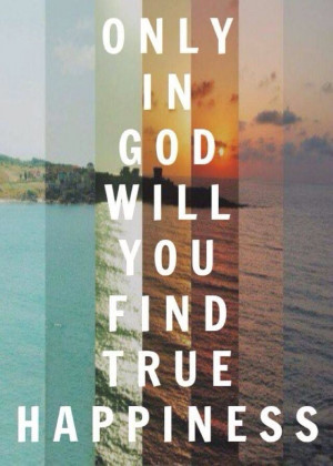 ONLY in God will you find TRUE happiness